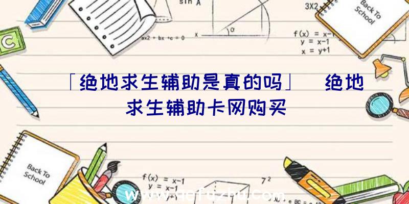 「绝地求生辅助是真的吗」|绝地求生辅助卡网购买